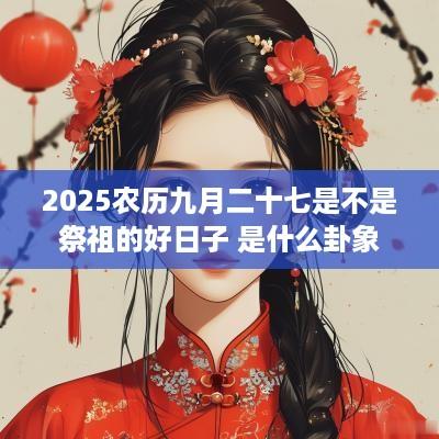 2025农历九月二十七是不是祭祖的好日子 是什么卦象