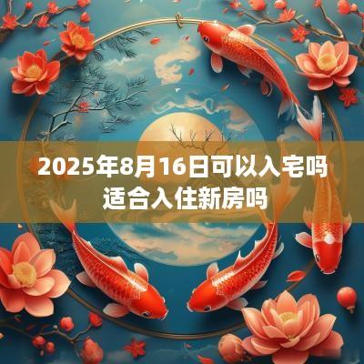 2025年8月16日可以入宅吗 适合入住新房吗