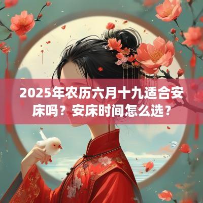 2025年农历六月十九适合安床吗？安床时间怎么选？