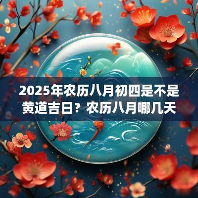 2025年农历八月初四是不是黄道吉日？农历八月哪几天是黄道吉日？