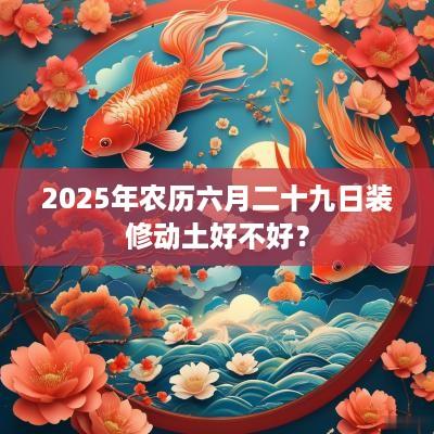 2025年农历六月二十九日装修动土好不好？