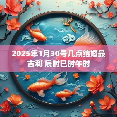 2025年1月30号几点结婚最吉利 辰时巳时午时