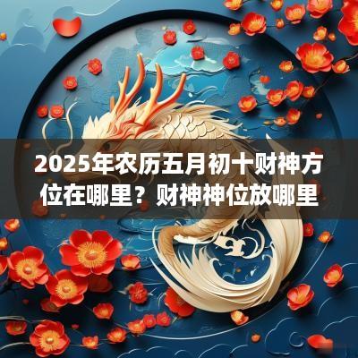 2025年农历五月初十财神方位在哪里？财神神位放哪里？