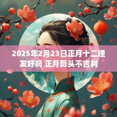 2025年2月23日正月十二理发好吗 正月剪头不吉利