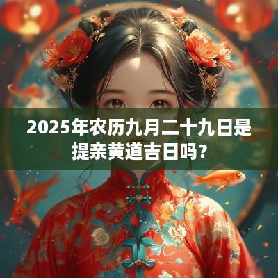 2025年农历九月二十九日是提亲黄道吉日吗？