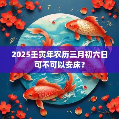 2025壬寅年农历三月初六日可不可以安床？