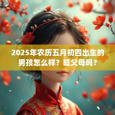 2025年农历五月初四出生的男孩怎么样？旺父母吗？