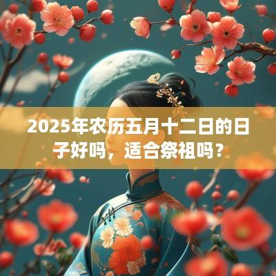 2025年农历五月十二日的日子好吗，适合祭祖吗？