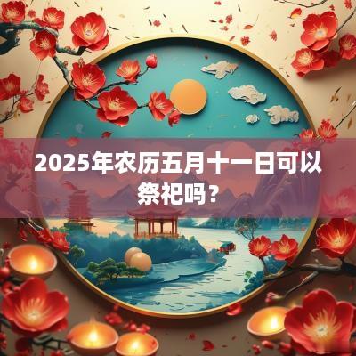2025年农历五月十一日可以祭祀吗？