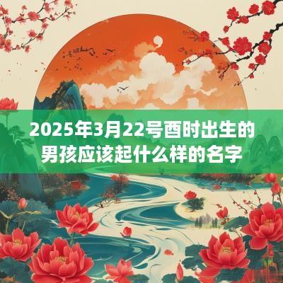 2025年3月22号酉时出生的男孩应该起什么样的名字