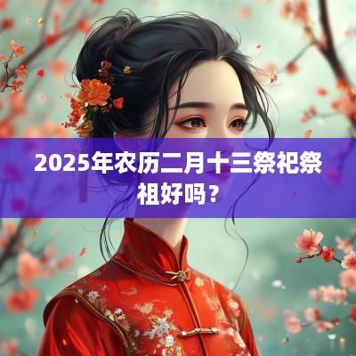 2025年农历二月十三祭祀祭祖好吗？