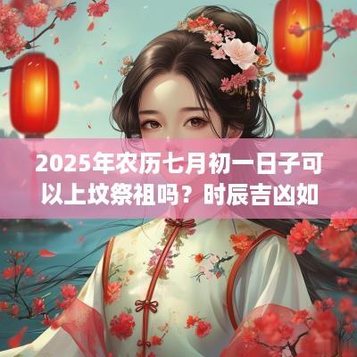 2025年农历七月初一日子可以上坟祭祖吗？时辰吉凶如何？