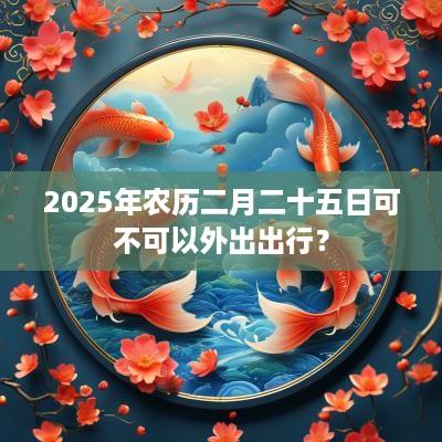2025年农历二月二十五日可不可以外出出行？