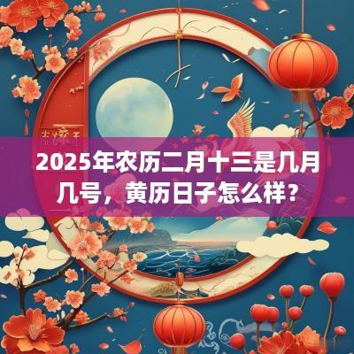 2025年农历二月十三是几月几号，黄历日子怎么样？