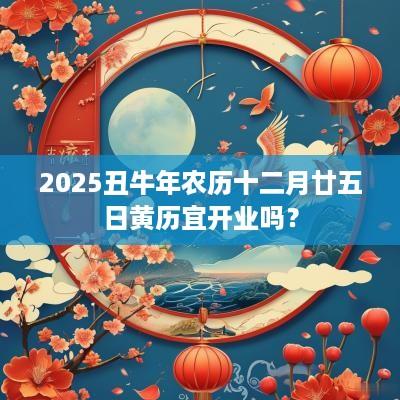 2025丑蛇年农历十二月廿五日黄历宜开业吗？