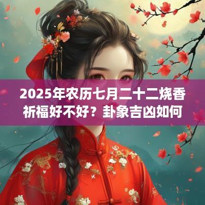 2025年农历七月二十二烧香祈福好不好？卦象吉凶如何？