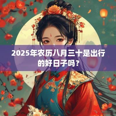2025年农历八月三十是出行的好日子吗？
