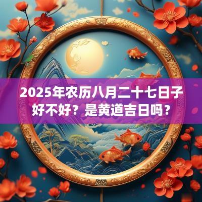 2025年农历八月二十七日子好不好？是黄道吉日吗？