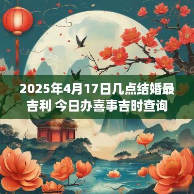 2025年4月17日几点结婚最吉利 今日办喜事吉时查询