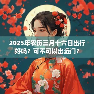 2025年农历三月十六日出行好吗？可不可以出远门？
