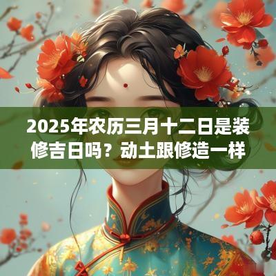 2025年农历三月十二日是装修吉日吗？动土跟修造一样吗？