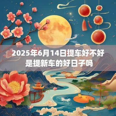 2025年6月14日提车好不好 是提新车的好日子吗