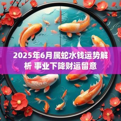 2025年6月属蛇水钱运势解析 事业下降财运留意