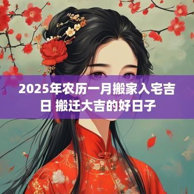 2025年农历一月搬家入宅吉日 搬迁大吉的好日子