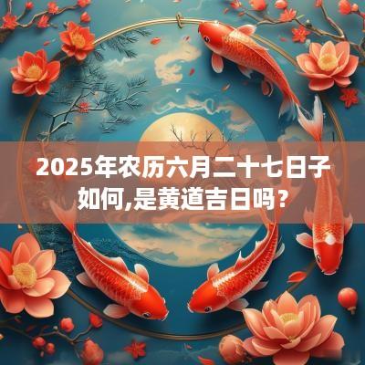2025年农历六月二十七日子如何,是黄道吉日吗？