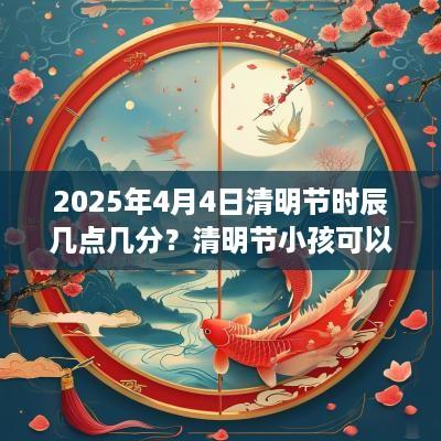 2025年4月4日清明节时辰几点几分？清明节小孩可以去扫墓吗？