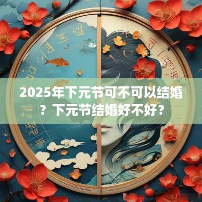 2025年下元节可不可以结婚？下元节结婚好不好？