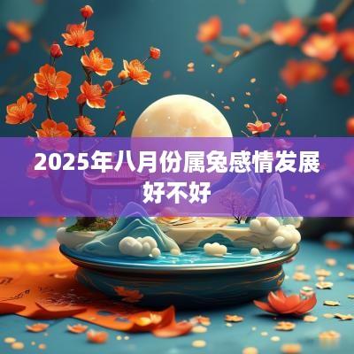 2025年八月份属兔感情发展好不好