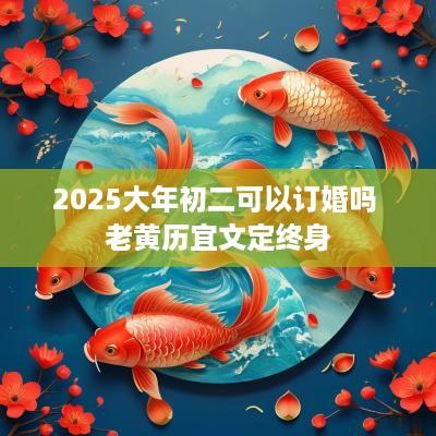 2025大年初二可以订婚吗 老黄历宜文定终身