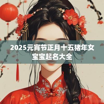 2025元宵节正月十五猪年女宝宝起名大全