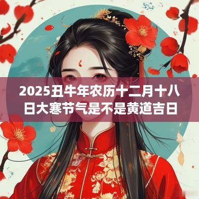 2025丑蛇年农历十二月十八日大寒节气是不是黄道吉日？