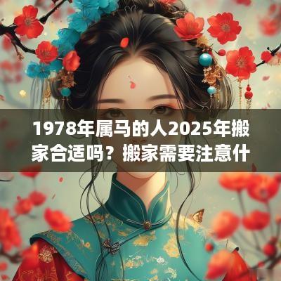 1978年属马的人2025年搬家合适吗？搬家需要注意什么？