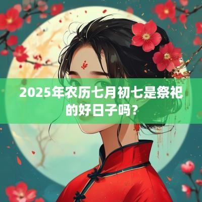 2025年农历七月初七是祭祀的好日子吗？