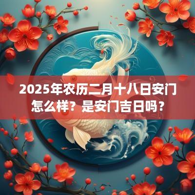 2025年农历二月十八日安门怎么样？是安门吉日吗？