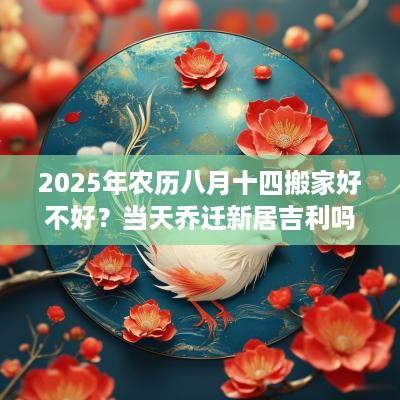 2025年农历八月十四搬家好不好？当天乔迁新居吉利吗