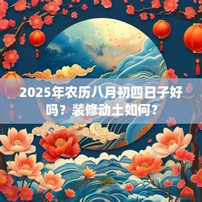 2025年农历八月初四日子好吗？装修动土如何？