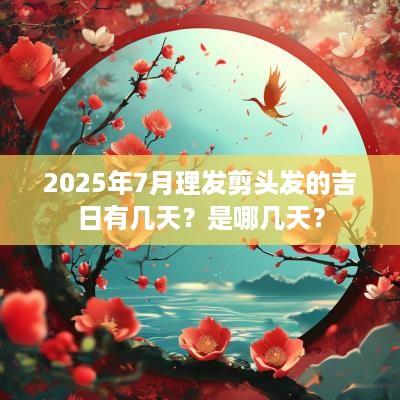 2025年7月理发剪头发的吉日有几天？是哪几天？