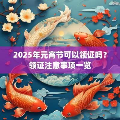 2025年元宵节可以领证吗？领证注意事项一览