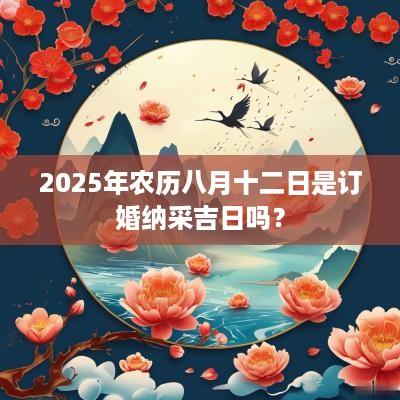 2025年农历八月十二日是订婚纳采吉日吗？