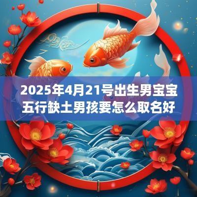 2025年4月21号出生男宝宝五行缺土男孩要怎么取名好