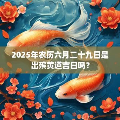 2025年农历六月二十九日是出殡黄道吉日吗？