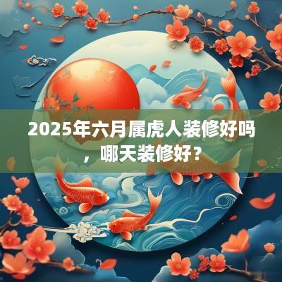 2025年六月属虎人装修好吗，哪天装修好？