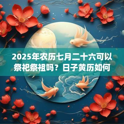 2025年农历七月二十六可以祭祀祭祖吗？日子黄历如何？