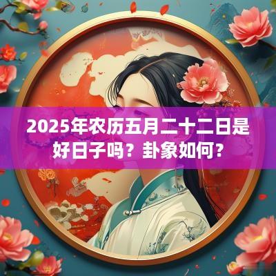 2025年农历五月二十二日是好日子吗？卦象如何？