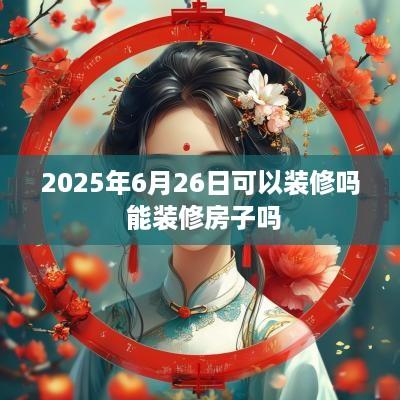 2025年6月26日可以装修吗 能装修房子吗