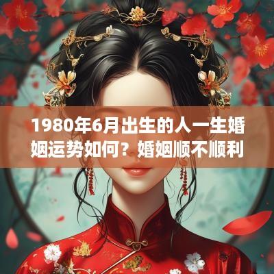 1980年6月出生的人一生婚姻运势如何？婚姻顺不顺利？
